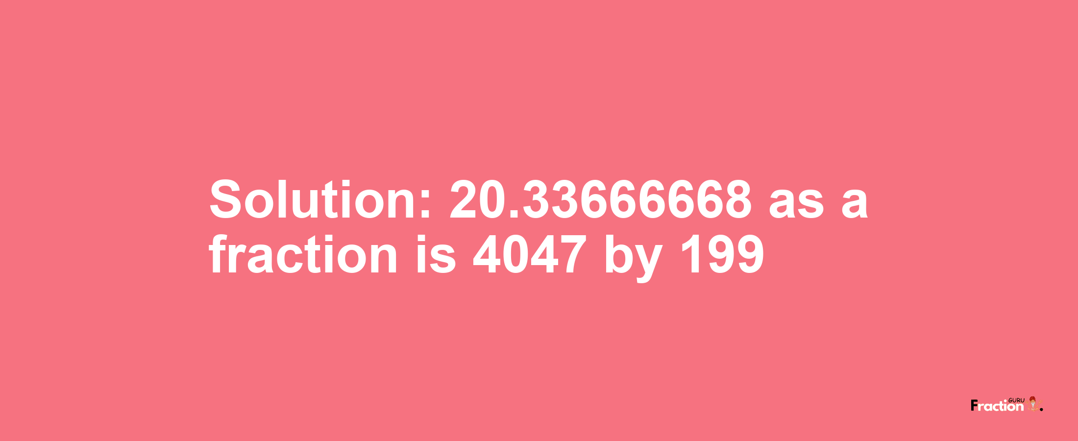 Solution:20.33666668 as a fraction is 4047/199